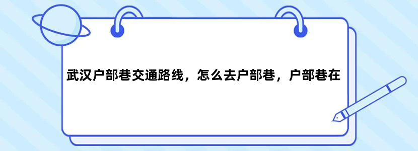 武汉户部巷交通路线，怎么去户部巷，户部巷在