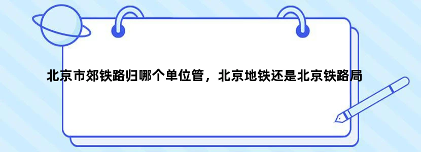 北京市郊铁路归哪个单位管，北京地铁还是北京铁路局