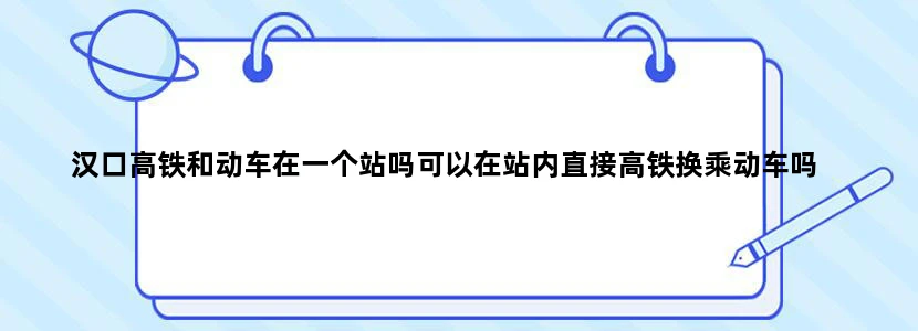 汉口高铁和动车在一个站吗可以在站内直接高铁换乘动车吗