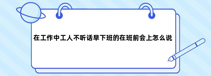 在工作中工人不听话早下班的在班前会上怎么说