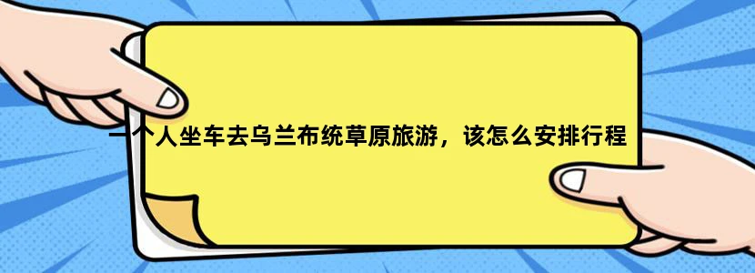 一个人坐车去乌兰布统草原旅游，该怎么安排行程
