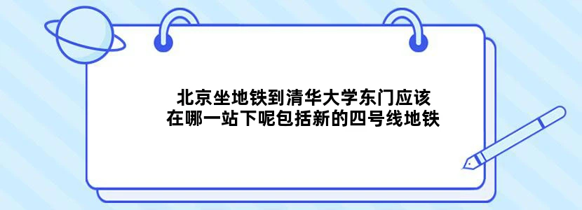 北京坐地铁到清华大学东门应该在哪一站下呢包括新的四号线地铁