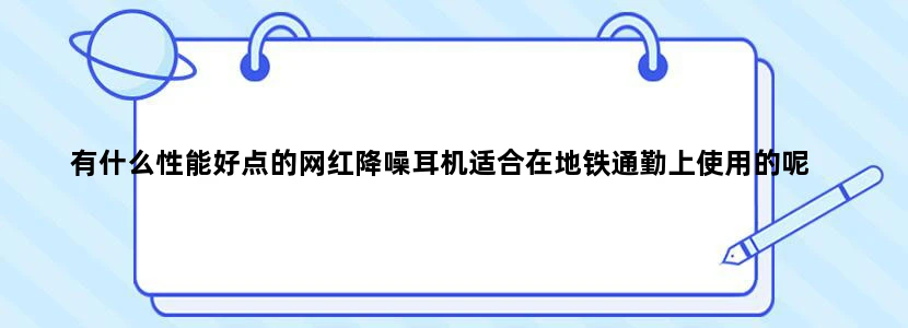 有什么性能好点的网红降噪耳机适合在地铁通勤上使用的呢