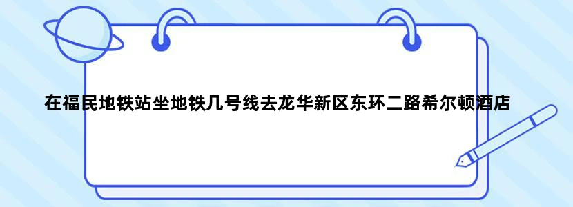 在福民地铁站坐地铁几号线去龙华新区东环二路希尔顿酒店