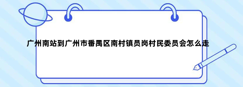 广州南站到广州市番禺区南村镇员岗村民委员会怎么走