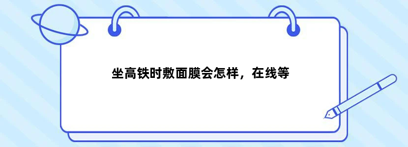 坐高铁时敷面膜会怎样，在线等