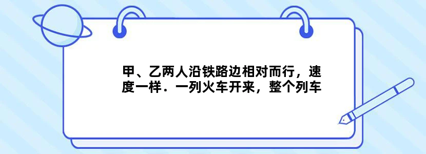 甲、乙两人沿铁路边相对而行，速度一样．一列火车开来，整个列车从甲身边驶过用8秒钟．再过5分钟后又用7