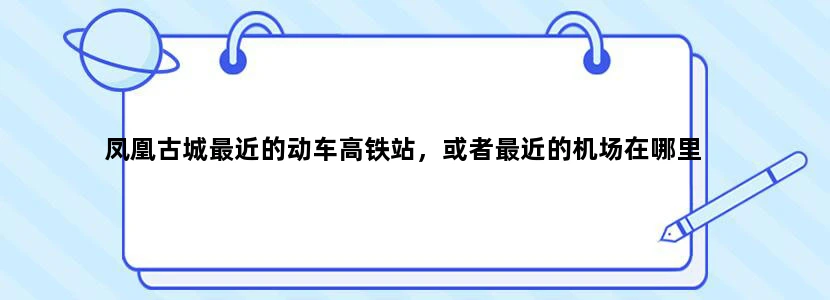 凤凰古城最近的动车高铁站，或者最近的机场在哪里