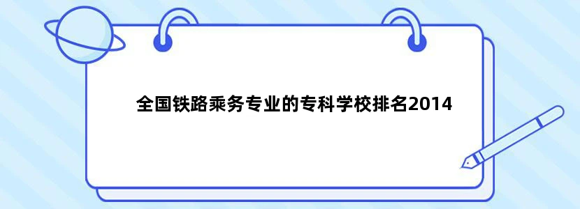 全国铁路乘务专业的专科学校排名2014