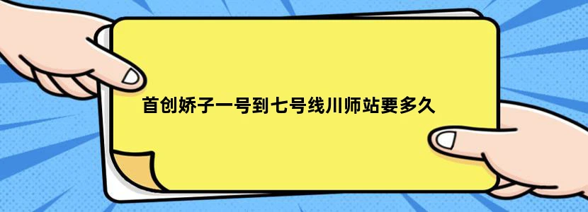 首创娇子一号到七号线川师站要多久
