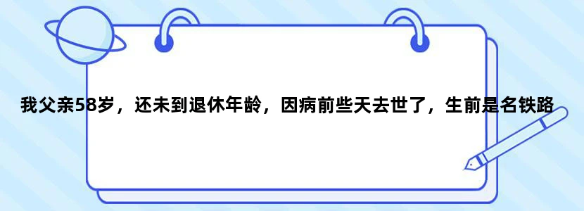 我父亲58岁，还未到退休年龄，因病前些天去世了，生前是名铁路工人，在职期间因工伤腿部有过骨折，市劳