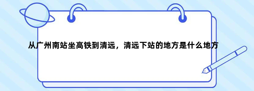 从广州南站坐高铁到清远，清远下站的地方是什么地方