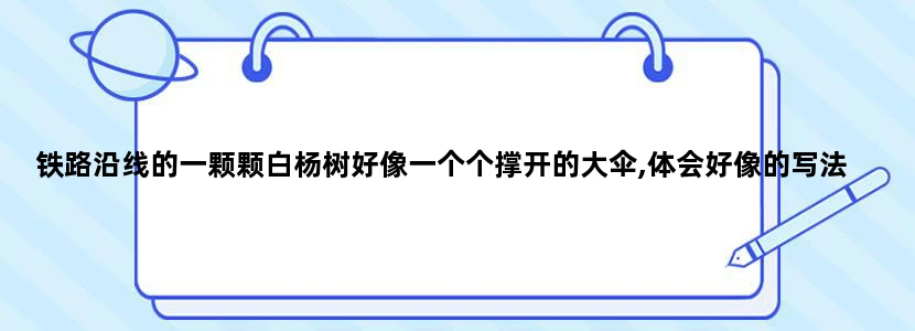铁路沿线的一颗颗白杨树好像一个个撑开的大伞,体会好像的写法