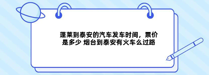 蓬莱到泰安的汽车发车时间，票价是多少 烟台到泰安有火车么过路车呢 要从济南转车么