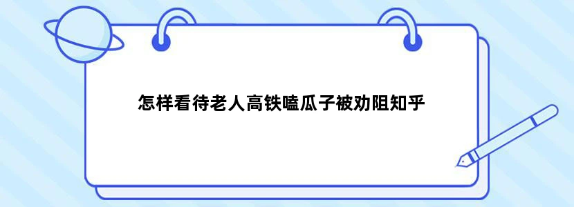 怎样看待老人高铁嗑瓜子被劝阻知乎