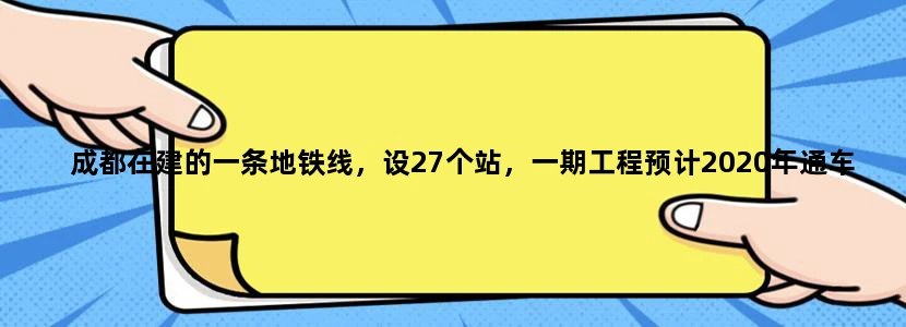 成都在建的一条地铁线，设27个站，一期工程预计2020年通车,是吗