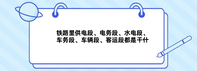 铁路里供电段、电务段、水电段、车务段、车辆段、客运段都是干什么的