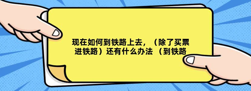 现在如何到铁路上去，（除了买票进铁路）还有什么办法 （到铁路上拍车)
