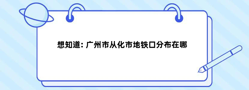 想知道: 广州市从化市地铁口分布在哪