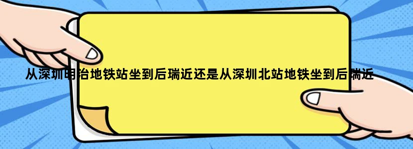 从深圳明治地铁站坐到后瑞近还是从深圳北站地铁坐到后瑞近