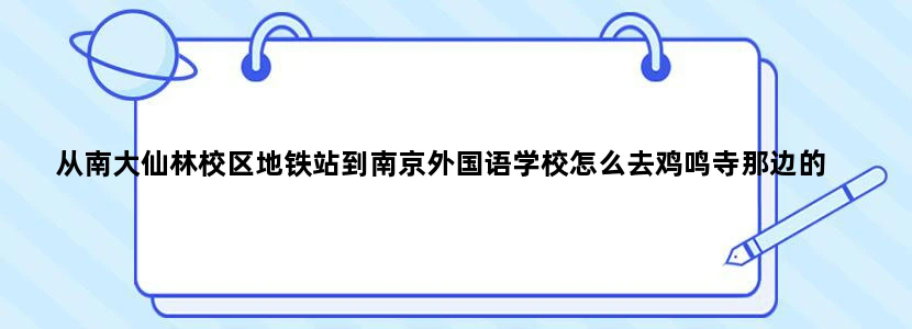 从南大仙林校区地铁站到南京外国语学校怎么去鸡鸣寺那边的