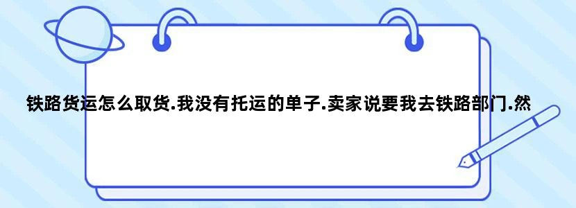 铁路货运怎么取货.我没有托运的单子.卖家说要我去铁路部门.然后把单子传真过来是不是这样的