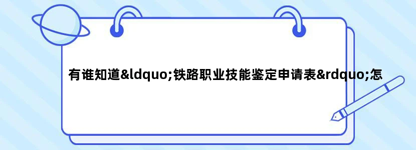 有谁知道“铁路职业技能鉴定申请表”怎样填写在线等，急、急、急