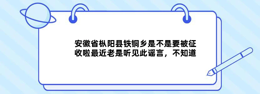 安徽省枞阳县铁铜乡是不是要被征收啦最近老是听见此谣言，不知道是不是真的 ，有知情着可以透个风吗