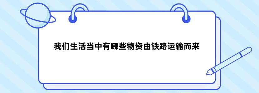 我们生活当中有哪些物资由铁路运输而来