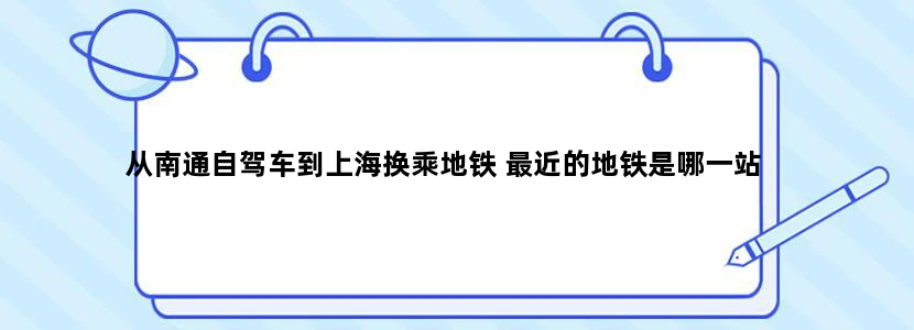 从南通自驾车到上海换乘地铁 最近的地铁是哪一站