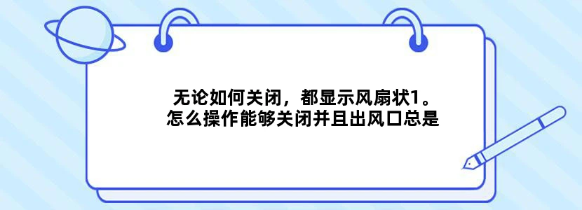 无论如何关闭，都显示风扇状1。怎么操作能够关闭并且出风口总是有风。
