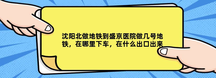 沈阳北做地铁到盛京医院做几号地铁，在哪里下车，在什么出口出来，大约走多长时间能到盛京医院