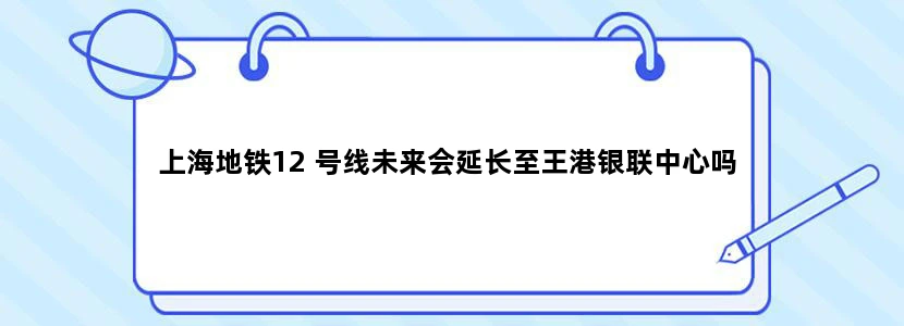 上海地铁12 号线未来会延长至王港银联中心吗