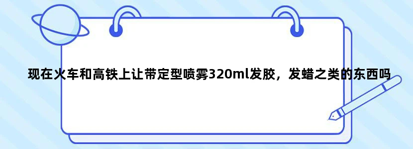 现在火车和高铁上让带定型喷雾320ml发胶，发蜡之类的东西吗