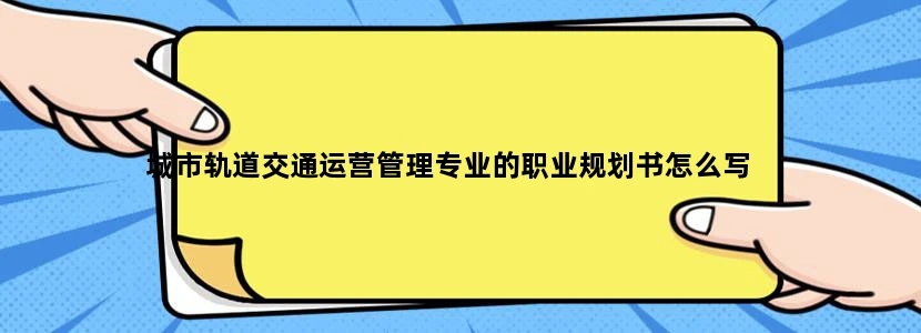 城市轨道交通运营管理专业的职业规划书怎么写