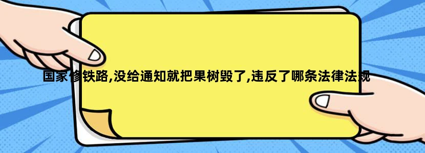 国家修铁路,没给通知就把果树毁了,违反了哪条法律法规