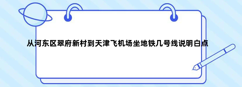 从河东区翠府新村到天津飞机场坐地铁几号线说明白点