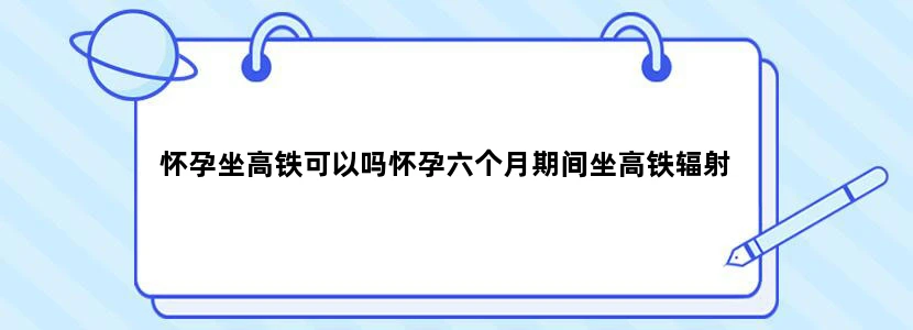 怀孕坐高铁可以吗怀孕六个月期间坐高铁辐射