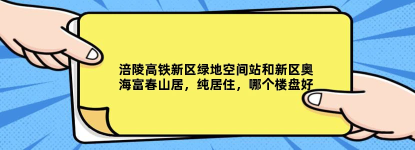 涪陵高铁新区绿地空间站和新区奥海富春山居，纯居住，哪个楼盘好