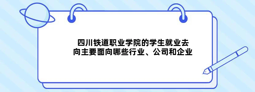 四川铁道职业学院的学生就业去向主要面向哪些行业、公司和企业