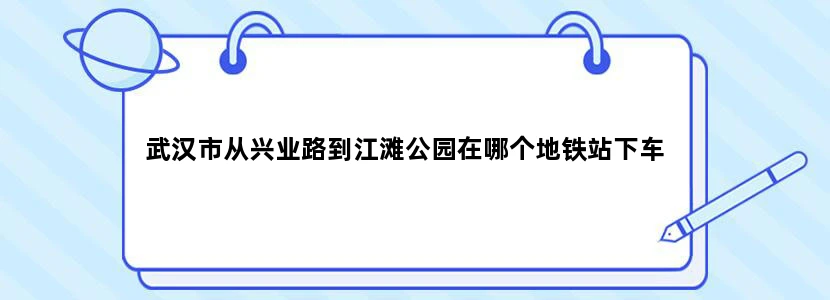 武汉市从兴业路到江滩公园在哪个地铁站下车