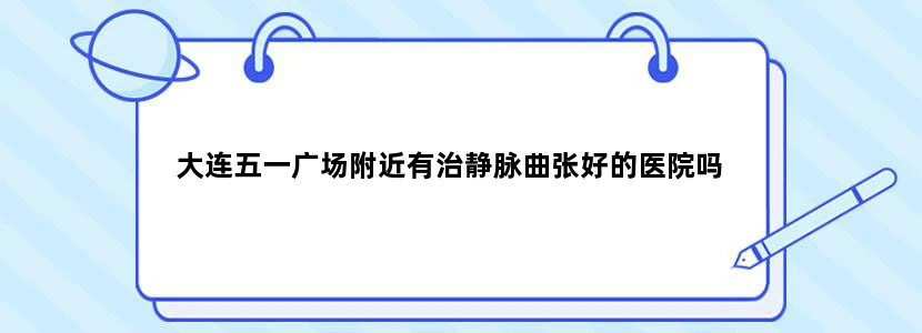 大连五一广场附近有治静脉曲张好的医院吗
