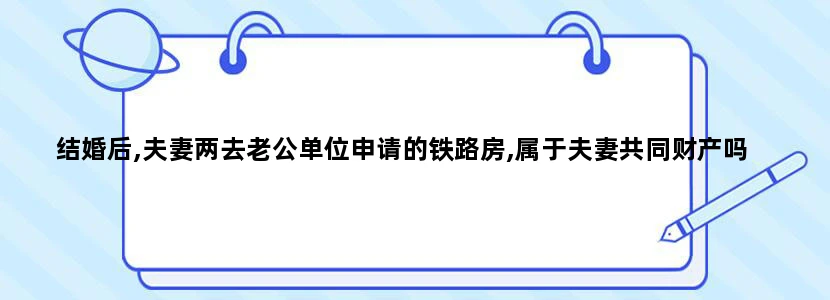 结婚后,夫妻两去老公单位申请的铁路房,属于夫妻共同财产吗