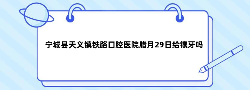 宁城县天义镇铁路口腔医院腊月29日给镶牙吗