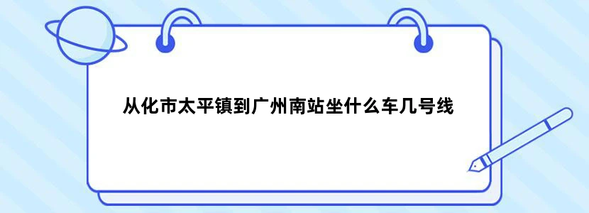 从化市太平镇到广州南站坐什么车几号线