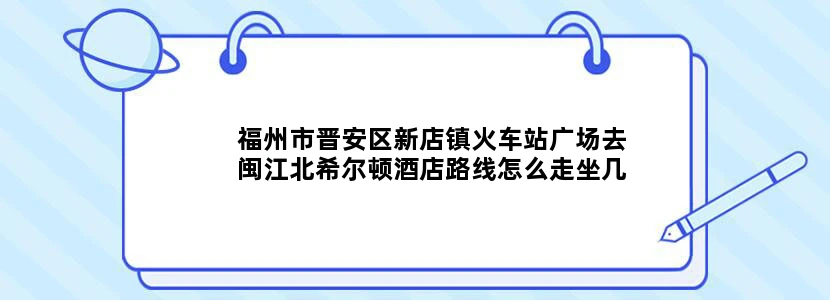 福州市晋安区新店镇火车站广场去闽江北希尔顿酒店路线怎么走坐几路车或地铁