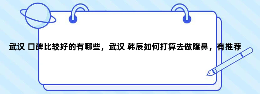 武汉 口碑比较好的有哪些，武汉 韩辰如何打算去做隆鼻，有推荐的吗