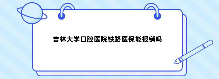 吉林大学口腔医院铁路医保能报销吗