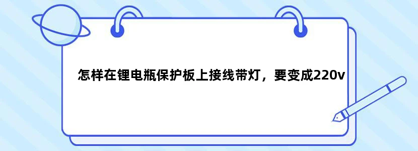 怎样在锂电瓶保护板上接线带灯，要变成220v
