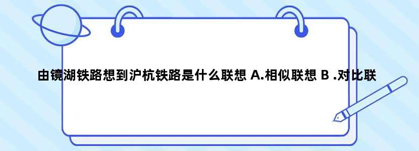 由镜湖铁路想到沪杭铁路是什么联想 A.相似联想 B .对比联想 C.接近联想D.因果联想